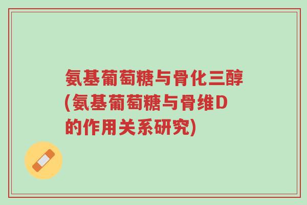 氨基葡萄糖与骨化三醇(氨基葡萄糖与骨维D的作用关系研究)-第1张图片-超越 氨基葡萄糖与骨化三醇(氨基葡萄糖与骨维D的作用关系研究)-第1张图片-超越