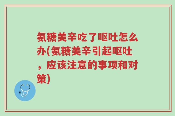 氨糖美辛吃了呕吐怎么办(氨糖美辛引起呕吐,应该注意的事项和对策)-第1张图片-超越 氨糖美辛吃了呕吐怎么办(氨糖美辛引起呕吐,应该注意的事项和对策)-第1张图片-超越