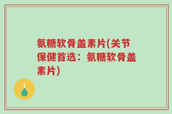 氨糖软骨盖素片(关节保健首选:氨糖软骨盖素片)-第1张图片-超越 氨糖软骨盖素片(关节保健首选:氨糖软骨盖素片)-第1张图片-超越