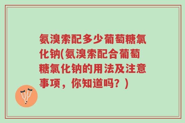 氨溴索配多少葡萄糖氯化钠(氨溴索配合葡萄糖氯化钠的用法及注意事项,你知道吗?)-第1张图片-超越 氨溴索配多少葡萄糖氯化钠(氨溴索配合葡萄糖氯化钠的用法及注意事项,你知道吗?)-第1张图片-超越
