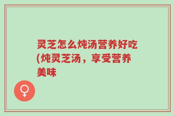 灵芝怎么炖汤营养好吃(炖灵芝汤,享受营养美味-第1张图片-超越 灵芝怎么炖汤营养好吃(炖灵芝汤,享受营养美味-第1张图片-超越