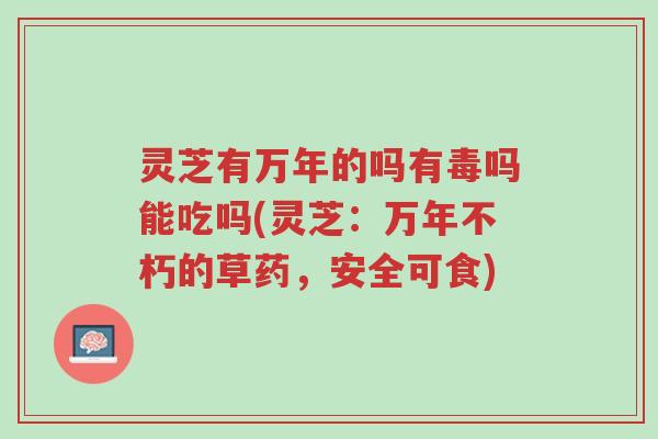 灵芝有万年的吗有毒吗能吃吗(灵芝:万年不朽的草药,安全可食)-第1张图片-超越 灵芝有万年的吗有毒吗能吃吗(灵芝:万年不朽的草药,安全可食)-第1张图片-超越