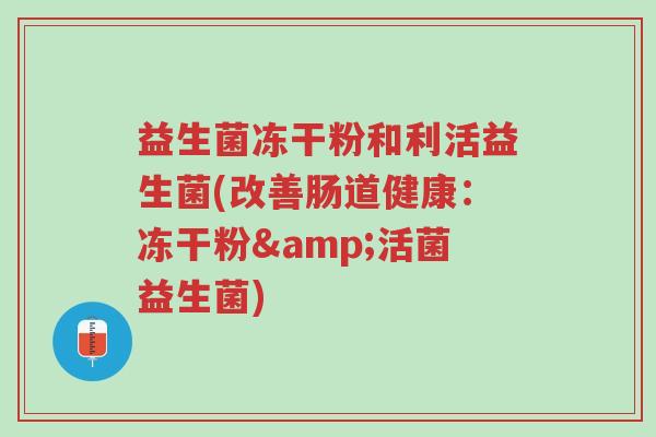 益生菌冻干粉和利活益生菌(改善肠道健康:冻干粉&活菌益生菌)-第1张图片-超越 益生菌冻干粉和利活益生菌(改善肠道健康:冻干粉&活菌益生菌)-第1张图片-超越