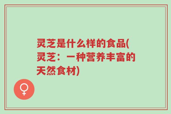 灵芝是什么样的食品(灵芝：一种营养丰富的天然食材)-第1张图片-超越