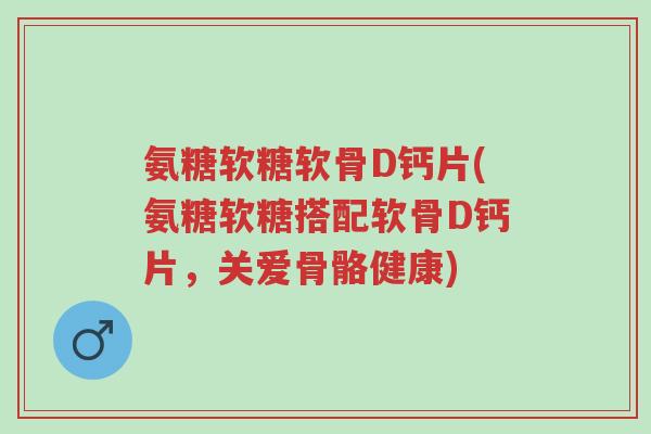 氨糖软糖软骨D钙片(氨糖软糖搭配软骨D钙片,关爱骨骼健康)-第1张图片-超越 氨糖软糖软骨D钙片(氨糖软糖搭配软骨D钙片,关爱骨骼健康)-第1张图片-超越