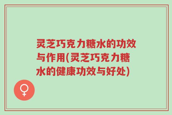 灵芝巧克力糖水的功效与作用(灵芝巧克力糖水的健康功效与好处)-第1张图片-超越 灵芝巧克力糖水的功效与作用(灵芝巧克力糖水的健康功效与好处)-第1张图片-超越