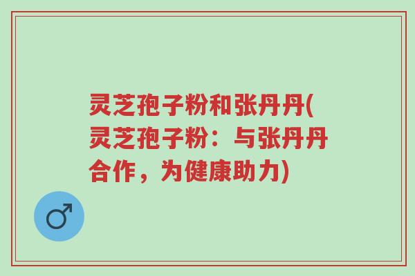 灵芝孢子粉和张丹丹(灵芝孢子粉:与张丹丹合作,为健康助力)-第1张图片-超越 灵芝孢子粉和张丹丹(灵芝孢子粉:与张丹丹合作,为健康助力)-第1张图片-超越