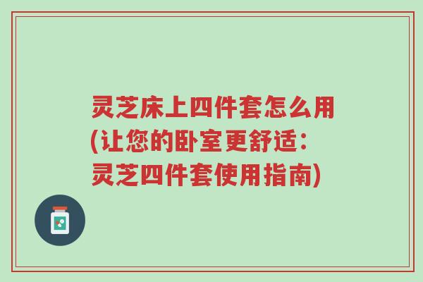 灵芝床上四件套怎么用(让您的卧室更舒适:灵芝四件套使用指南)-第1张图片-超越 灵芝床上四件套怎么用(让您的卧室更舒适:灵芝四件套使用指南)-第1张图片-超越