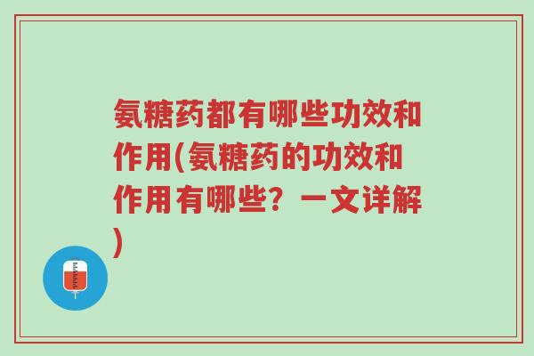 氨糖药都有哪些功效和作用(氨糖药的功效和作用有哪些？一文详解)-第1张图片-超越