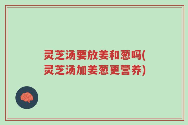 灵芝汤要放姜和葱吗(灵芝汤加姜葱更营养)-第1张图片-超越 灵芝汤要放姜和葱吗(灵芝汤加姜葱更营养)-第1张图片-超越