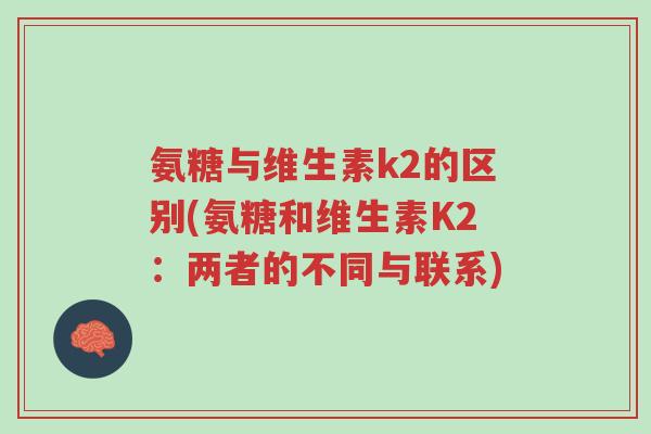 氨糖与维生素k2的区别(氨糖和维生素K2:两者的不同与联系)-第1张图片-超越 氨糖与维生素k2的区别(氨糖和维生素K2:两者的不同与联系)-第1张图片-超越