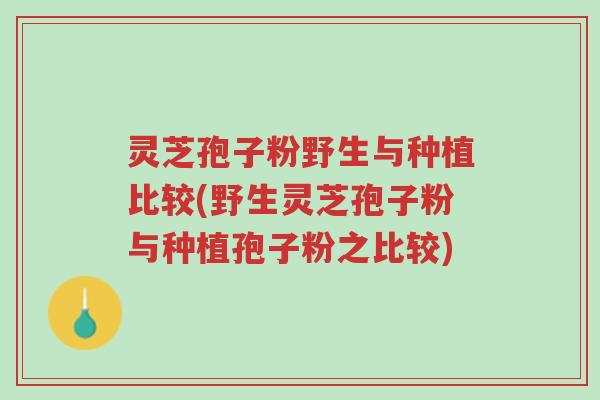 灵芝孢子粉野生与种植比较(野生灵芝孢子粉与种植孢子粉之比较)-第1张图片-超越