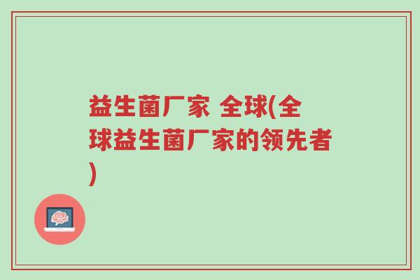 益生菌厂家 全球(全球益生菌厂家的领先者)-第1张图片-超越 益生菌厂家 全球(全球益生菌厂家的领先者)-第1张图片-超越