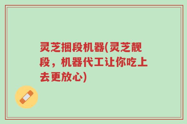 灵芝捆段机器(灵芝靓段,机器代工让你吃上去更放心)-第1张图片-超越 灵芝捆段机器(灵芝靓段,机器代工让你吃上去更放心)-第1张图片-超越
