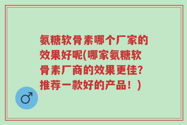 氨糖软骨素哪个厂家的效果好呢(哪家氨糖软骨素厂商的效果更佳?推荐一款好的产品!)-第1张图片-超越 氨糖软骨素哪个厂家的效果好呢(哪家氨糖软骨素厂商的效果更佳?推荐一款好的产品!)-第1张图片-超越