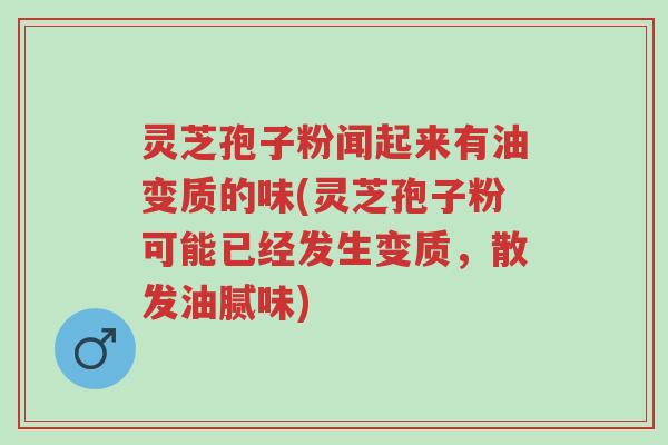 灵芝孢子粉闻起来有油变质的味(灵芝孢子粉可能已经发生变质，散发油腻味)-第1张图片-超越