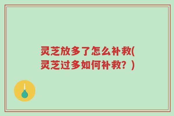 灵芝放多了怎么补救(灵芝过多如何补救?)-第1张图片-超越 灵芝放多了怎么补救(灵芝过多如何补救?)-第1张图片-超越