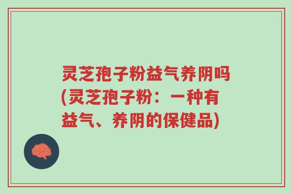 灵芝孢子粉益气养阴吗(灵芝孢子粉:一种有益气、养阴的保健品)-第1张图片-超越 灵芝孢子粉益气养阴吗(灵芝孢子粉:一种有益气、养阴的保健品)-第1张图片-超越