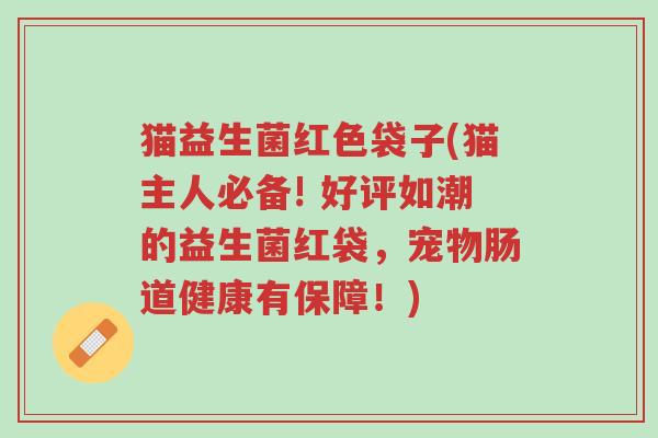 猫益生菌红色袋子(猫主人必备! 好评如潮的益生菌红袋,宠物肠道健康有保障!)-第1张图片-超越 猫益生菌红色袋子(猫主人必备! 好评如潮的益生菌红袋,宠物肠道健康有保障!)-第1张图片-超越