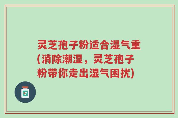 灵芝孢子粉适合湿气重(消除潮湿,灵芝孢子粉带你走出湿气困扰)-第1张图片-超越 灵芝孢子粉适合湿气重(消除潮湿,灵芝孢子粉带你走出湿气困扰)-第1张图片-超越