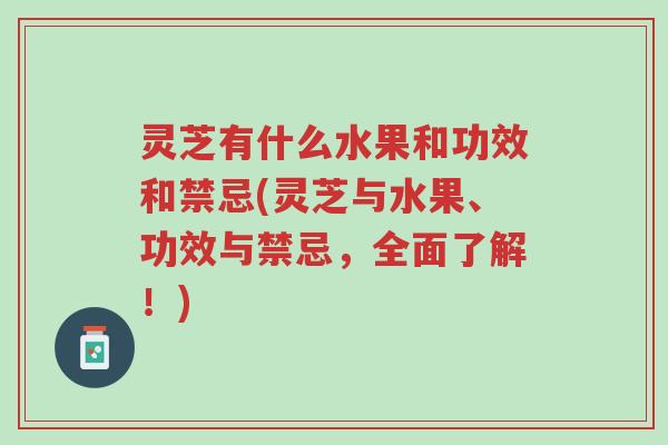 灵芝有什么水果和功效和禁忌(灵芝与水果、功效与禁忌，全面了解！)-第1张图片-超越