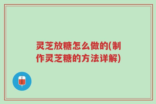 灵芝放糖怎么做的(制作灵芝糖的方法详解)-第1张图片-超越 灵芝放糖怎么做的(制作灵芝糖的方法详解)-第1张图片-超越