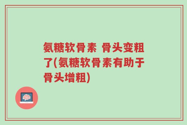 氨糖软骨素 骨头变粗了(氨糖软骨素有助于骨头增粗)-第1张图片-超越 氨糖软骨素 骨头变粗了(氨糖软骨素有助于骨头增粗)-第1张图片-超越