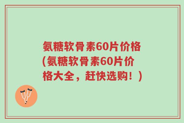氨糖软骨素60片价格(氨糖软骨素60片价格大全，赶快选购！)-第1张图片-超越