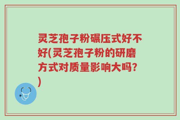 灵芝孢子粉碾压式好不好(灵芝孢子粉的研磨方式对质量影响大吗?)-第1张图片-超越 灵芝孢子粉碾压式好不好(灵芝孢子粉的研磨方式对质量影响大吗?)-第1张图片-超越