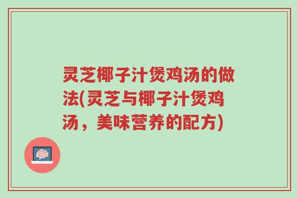 灵芝椰子汁煲鸡汤的做法(灵芝与椰子汁煲鸡汤,美味营养的配方)-第1张图片-超越 灵芝椰子汁煲鸡汤的做法(灵芝与椰子汁煲鸡汤,美味营养的配方)-第1张图片-超越
