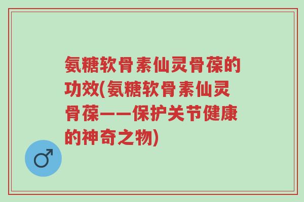 氨糖软骨素仙灵骨葆的功效(氨糖软骨素仙灵骨葆——保护关节健康的神奇之物)-第1张图片-超越 氨糖软骨素仙灵骨葆的功效(氨糖软骨素仙灵骨葆——保护关节健康的神奇之物)-第1张图片-超越