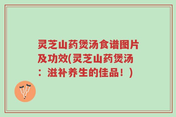 灵芝山药煲汤食谱图片及功效(灵芝山药煲汤:滋补养生的佳品!)-第1张图片-超越 灵芝山药煲汤食谱图片及功效(灵芝山药煲汤:滋补养生的佳品!)-第1张图片-超越
