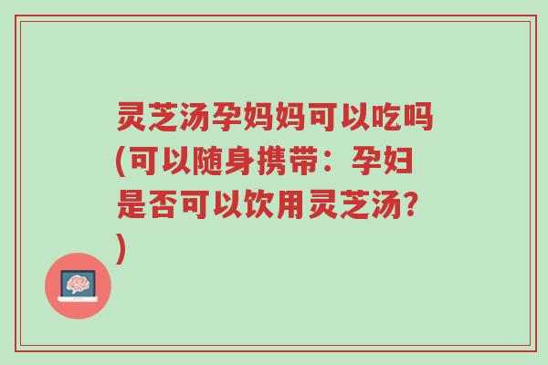 灵芝汤孕妈妈可以吃吗(可以随身携带:孕妇是否可以饮用灵芝汤?)-第1张图片-超越 灵芝汤孕妈妈可以吃吗(可以随身携带:孕妇是否可以饮用灵芝汤?)-第1张图片-超越