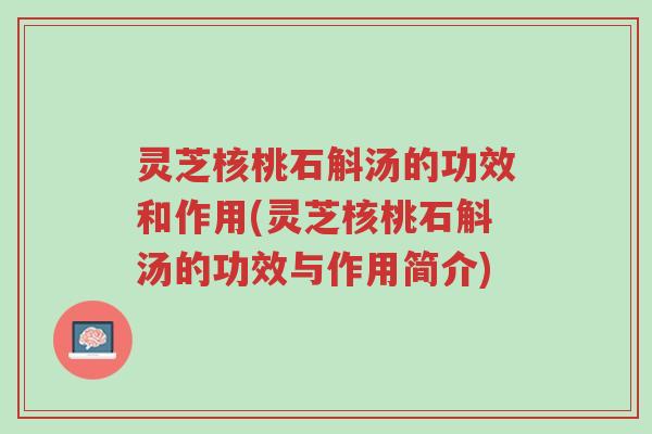 灵芝核桃石斛汤的功效和作用(灵芝核桃石斛汤的功效与作用简介)-第1张图片-超越 灵芝核桃石斛汤的功效和作用(灵芝核桃石斛汤的功效与作用简介)-第1张图片-超越