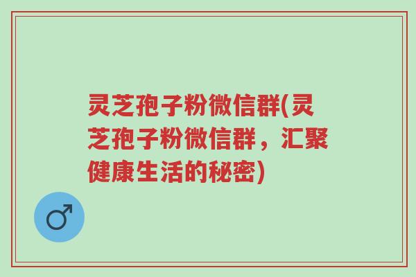 灵芝孢子粉微信群(灵芝孢子粉微信群,汇聚健康生活的秘密)-第1张图片-超越 灵芝孢子粉微信群(灵芝孢子粉微信群,汇聚健康生活的秘密)-第1张图片-超越