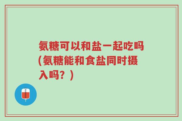 氨糖可以和盐一起吃吗(氨糖能和食盐同时摄入吗?)-第1张图片-超越 氨糖可以和盐一起吃吗(氨糖能和食盐同时摄入吗?)-第1张图片-超越