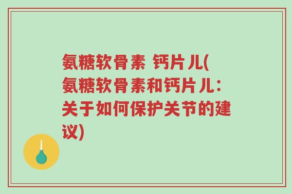 氨糖软骨素 钙片儿(氨糖软骨素和钙片儿：关于如何保护关节的建议)-第1张图片-超越