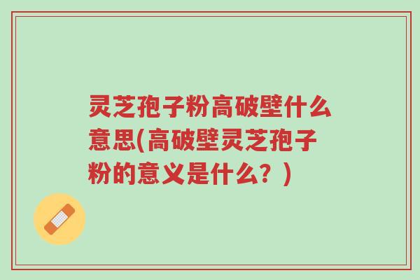灵芝孢子粉高破壁什么意思(高破壁灵芝孢子粉的意义是什么?)-第1张图片-超越 灵芝孢子粉高破壁什么意思(高破壁灵芝孢子粉的意义是什么?)-第1张图片-超越