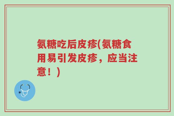 氨糖吃后皮疹(氨糖食用易引发皮疹，应当注意！)-第1张图片-超越