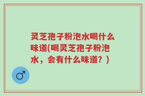 灵芝孢子粉泡水喝什么味道(喝灵芝孢子粉泡水,会有什么味道?)-第1张图片-超越 灵芝孢子粉泡水喝什么味道(喝灵芝孢子粉泡水,会有什么味道?)-第1张图片-超越