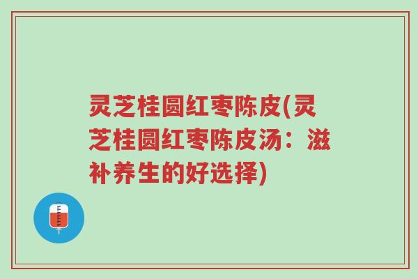 灵芝桂圆红枣陈皮(灵芝桂圆红枣陈皮汤:滋补养生的好选择)-第1张图片-超越 灵芝桂圆红枣陈皮(灵芝桂圆红枣陈皮汤:滋补养生的好选择)-第1张图片-超越