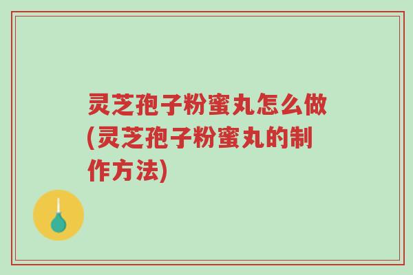 灵芝孢子粉蜜丸怎么做(灵芝孢子粉蜜丸的制作方法)-第1张图片-超越 灵芝孢子粉蜜丸怎么做(灵芝孢子粉蜜丸的制作方法)-第1张图片-超越