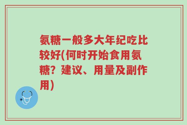 氨糖一般多大年纪吃比较好(何时开始食用氨糖？建议、用量及副作用)-第1张图片-超越