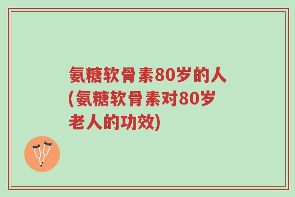氨糖软骨素80岁的人(氨糖软骨素对80岁老人的功效)-第1张图片-超越