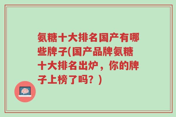 氨糖十大排名国产有哪些牌子(国产品牌氨糖十大排名出炉,你的牌子上榜了吗?)-第1张图片-超越 氨糖十大排名国产有哪些牌子(国产品牌氨糖十大排名出炉,你的牌子上榜了吗?)-第1张图片-超越