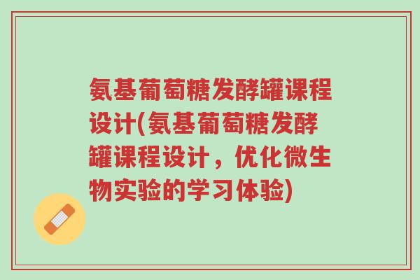 氨基葡萄糖发酵罐课程设计(氨基葡萄糖发酵罐课程设计,优化微生物实验的学习体验)-第1张图片-超越 氨基葡萄糖发酵罐课程设计(氨基葡萄糖发酵罐课程设计,优化微生物实验的学习体验)-第1张图片-超越