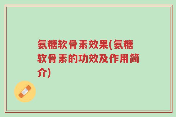 氨糖软骨素效果(氨糖软骨素的功效及作用简介)-第1张图片-超越