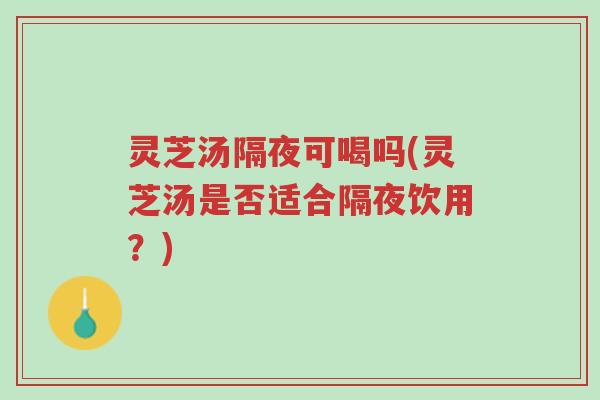 灵芝汤隔夜可喝吗(灵芝汤是否适合隔夜饮用?)-第1张图片-超越 灵芝汤隔夜可喝吗(灵芝汤是否适合隔夜饮用?)-第1张图片-超越