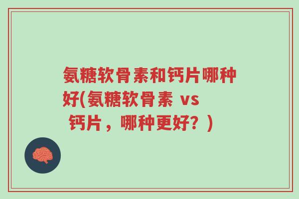 氨糖软骨素和钙片哪种好(氨糖软骨素 vs 钙片,哪种更好?)-第1张图片-超越 氨糖软骨素和钙片哪种好(氨糖软骨素 vs 钙片,哪种更好?)-第1张图片-超越