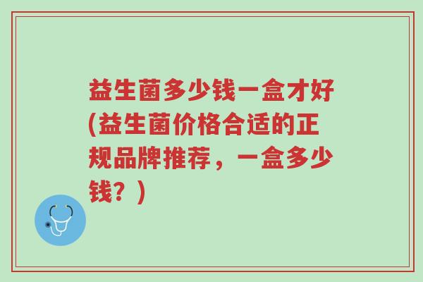 益生菌多少钱一盒才好(益生菌价格合适的正规品牌推荐,一盒多少钱?)-第1张图片-超越 益生菌多少钱一盒才好(益生菌价格合适的正规品牌推荐,一盒多少钱?)-第1张图片-超越